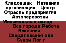 Кладовщик › Название организации ­ Центр › Отрасль предприятия ­ Автоперевозки › Минимальный оклад ­ 40 000 - Все города Работа » Вакансии   . Свердловская обл.,Сухой Лог г.